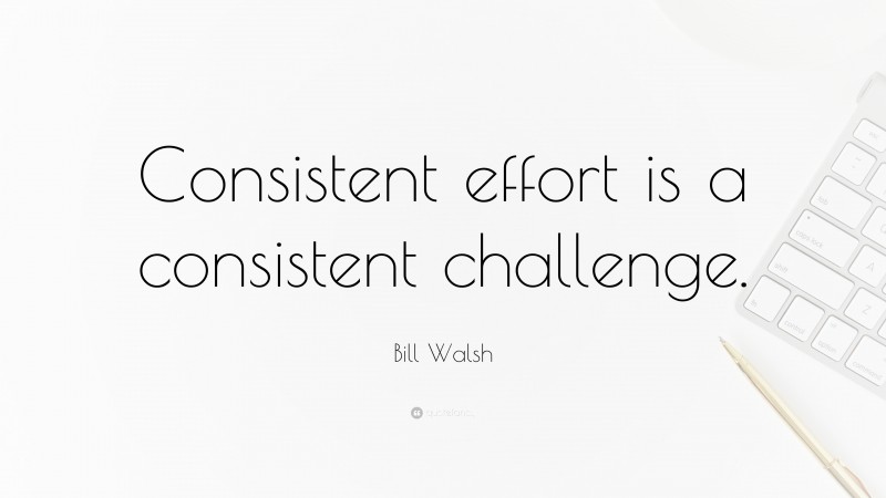 Bill Walsh Quote: “Consistent effort is a consistent challenge.”