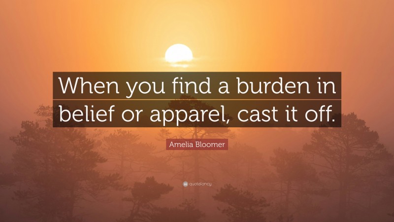 Amelia Bloomer Quote: “When you find a burden in belief or apparel, cast it off.”