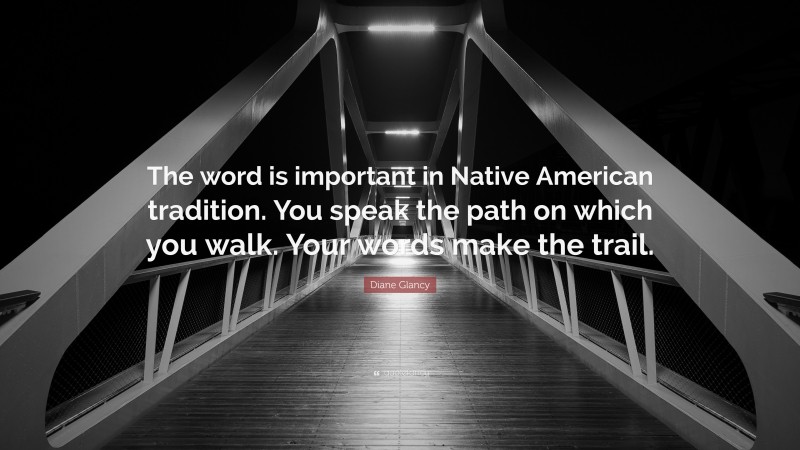 Diane Glancy Quote: “The word is important in Native American tradition. You speak the path on which you walk. Your words make the trail.”