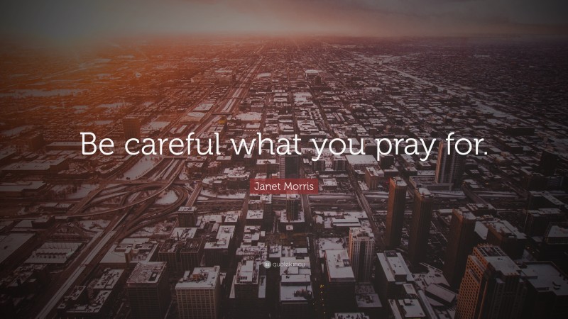 Janet Morris Quote: “Be careful what you pray for.”
