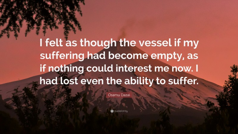 Osamu Dazai Quote: “I felt as though the vessel if my suffering had become empty, as if nothing could interest me now. I had lost even the ability to suffer.”