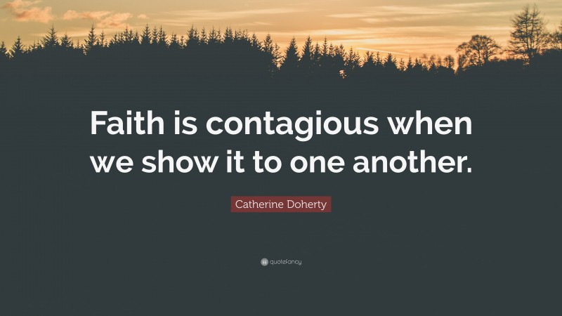 Catherine Doherty Quote: “Faith is contagious when we show it to one another.”