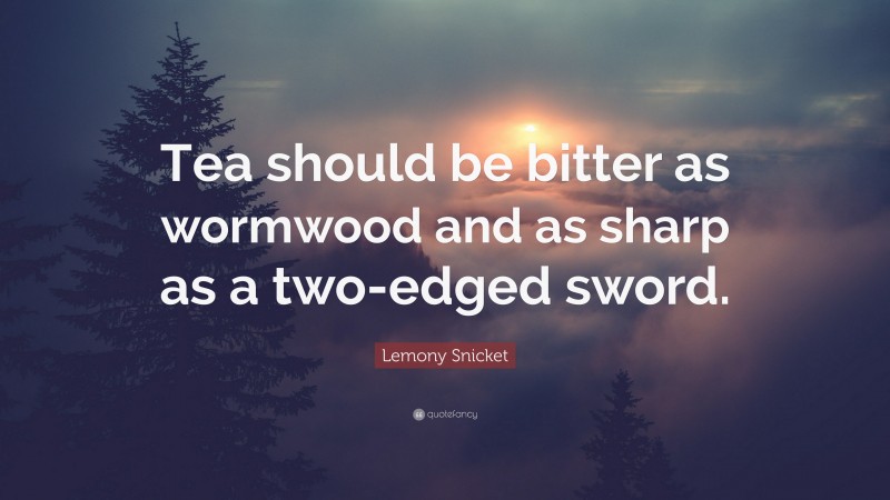 Lemony Snicket Quote: “Tea should be bitter as wormwood and as sharp as a two-edged sword.”