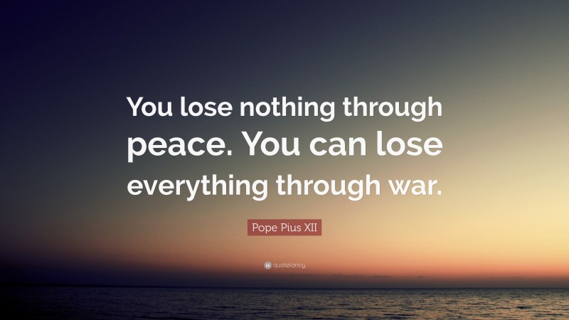 Pope Pius XII Quote: “You lose nothing through peace. You can lose everything through war.”