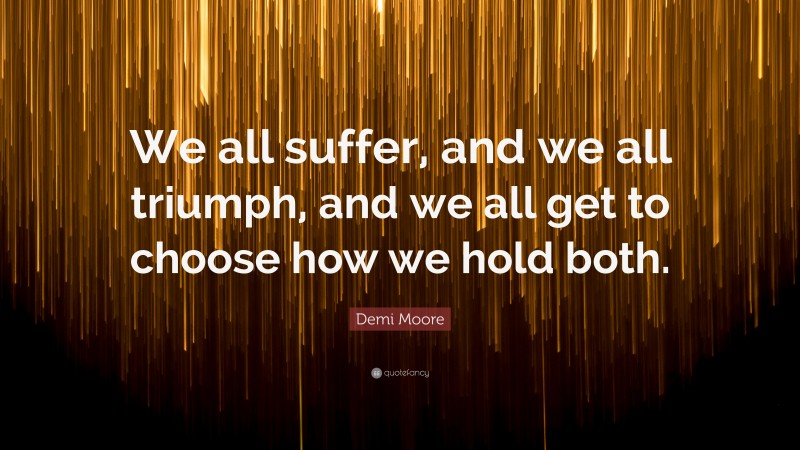 Demi Moore Quote: “We all suffer, and we all triumph, and we all get to choose how we hold both.”