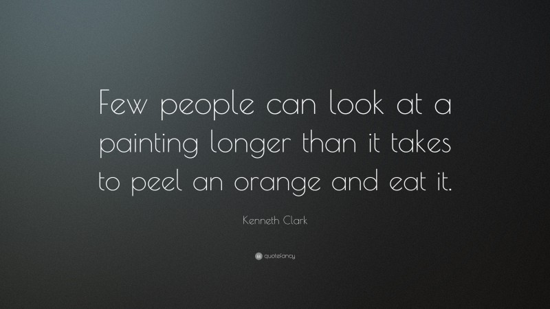 Kenneth Clark Quote: “Few people can look at a painting longer than it takes to peel an orange and eat it.”