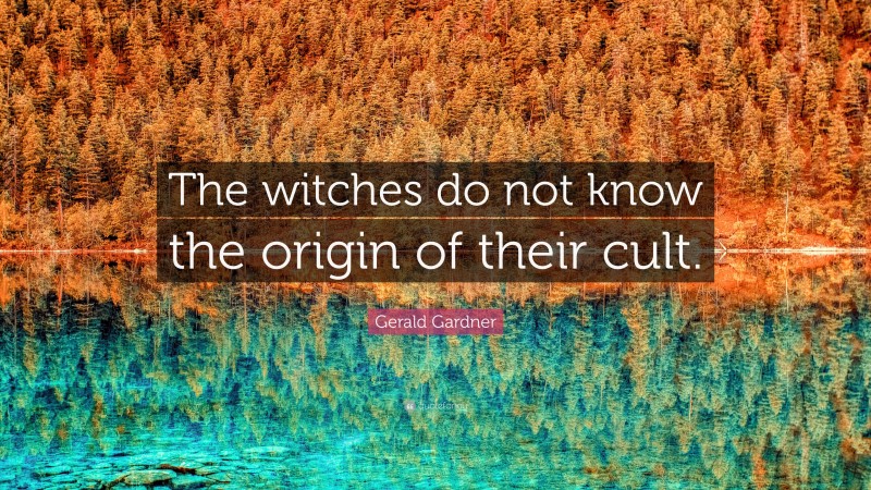 Gerald Gardner Quote: “The witches do not know the origin of their cult.”