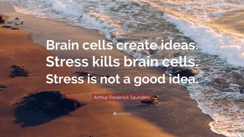 Arthur Frederick Saunders Quote: “Brain cells create ideas. Stress kills brain cells. Stress is not a good idea.”