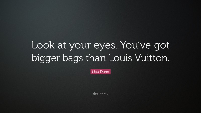 Matt Dunn Quote: “Look at your eyes. You’ve got bigger bags than Louis Vuitton.”
