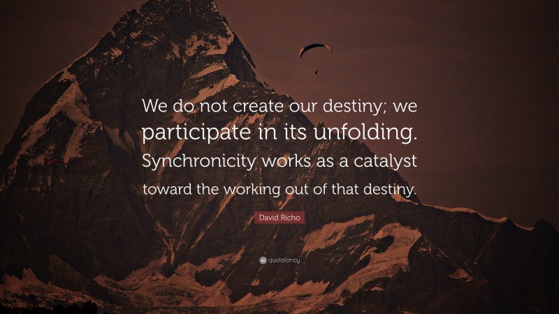 David Richo Quote: “We do not create our destiny; we participate in its unfolding. Synchronicity works as a catalyst toward the working out of that destiny.”