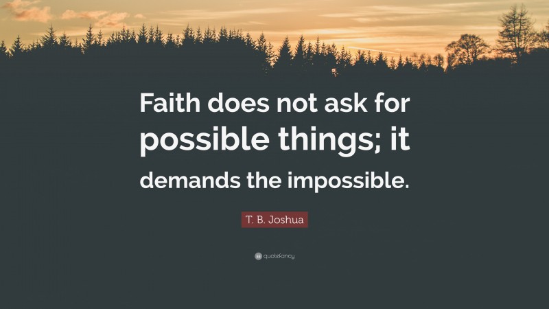 T. B. Joshua Quote: “Faith does not ask for possible things; it demands the impossible.”