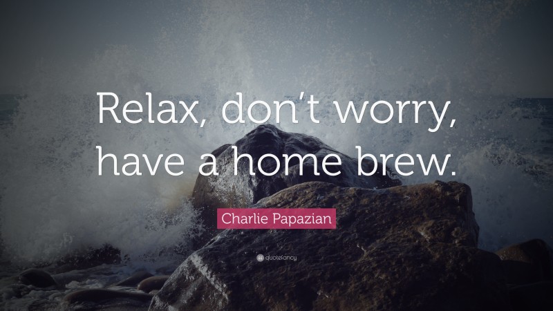 Charlie Papazian Quote: “Relax, don’t worry, have a home brew.”