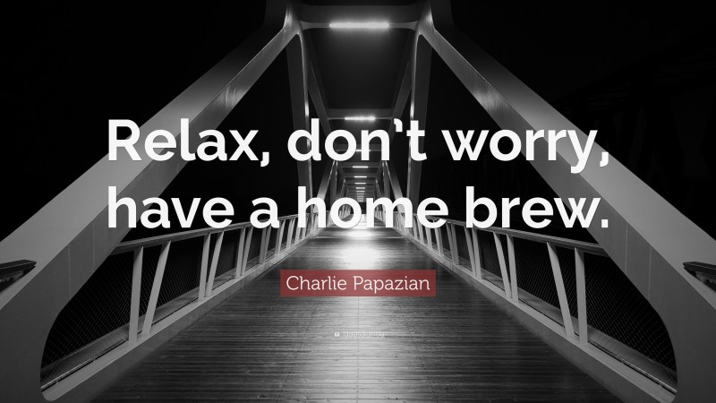 Charlie Papazian Quote: “Relax, don’t worry, have a home brew.”