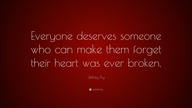 Jeffrey Fry Quote: “Everyone deserves someone who can make them forget their heart was ever broken.”