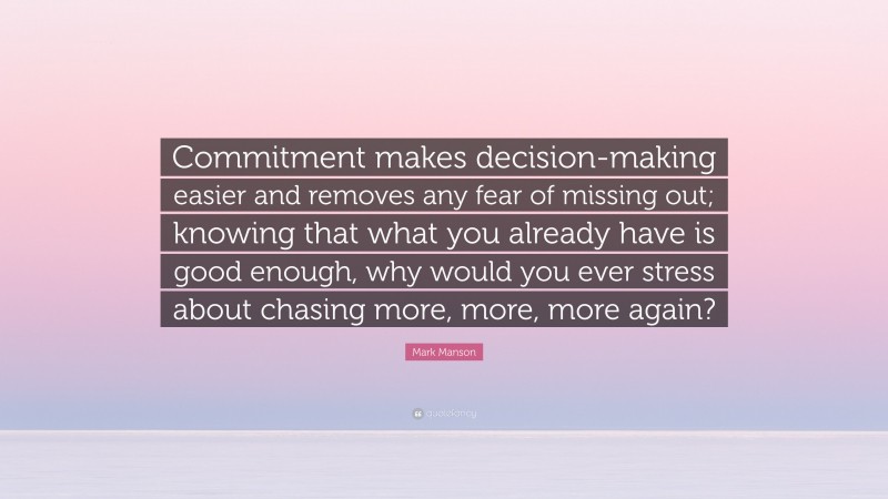 Mark Manson Quote: “Commitment makes decision-making easier and removes any fear of missing out; knowing that what you already have is good enough, why would you ever stress about chasing more, more, more again?”