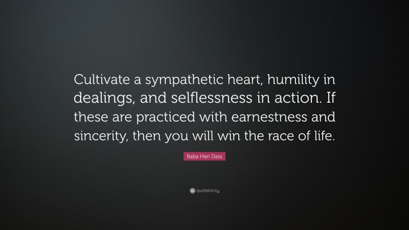 Baba Hari Dass Quote: “Cultivate a sympathetic heart, humility in dealings, and selflessness in action. If these are practiced with earnestness and sincerity, then you will win the race of life.”