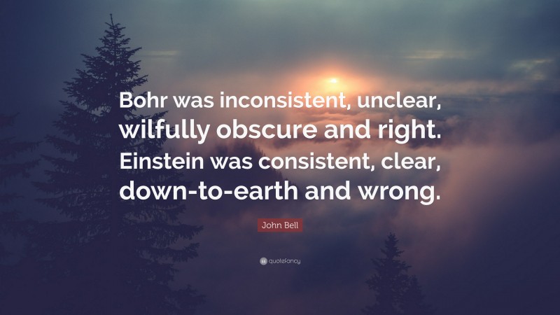 John Bell Quote: “Bohr was inconsistent, unclear, wilfully obscure and right. Einstein was consistent, clear, down-to-earth and wrong.”