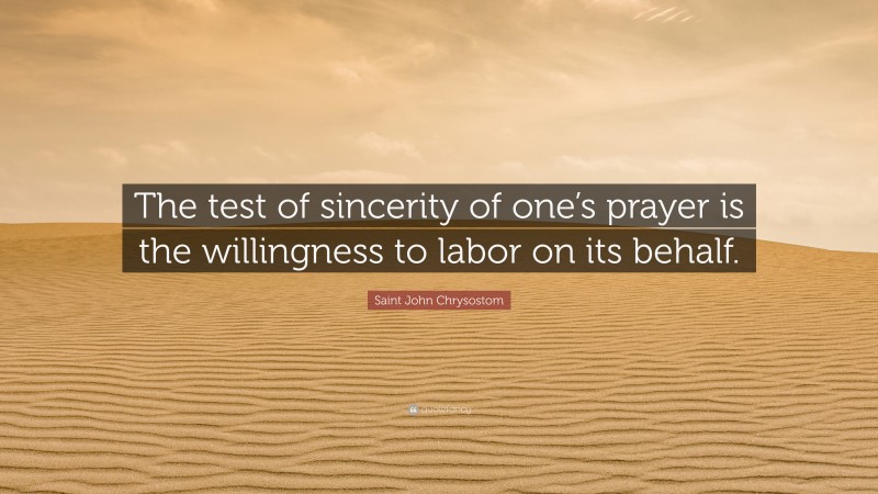 Saint John Chrysostom Quote: “The test of sincerity of one’s prayer is the willingness to labor on its behalf.”