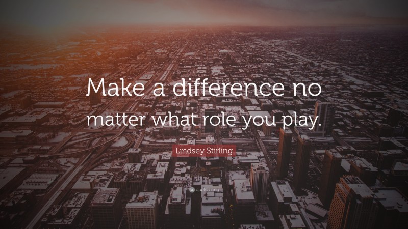 Lindsey Stirling Quote: “Make a difference no matter what role you play.”