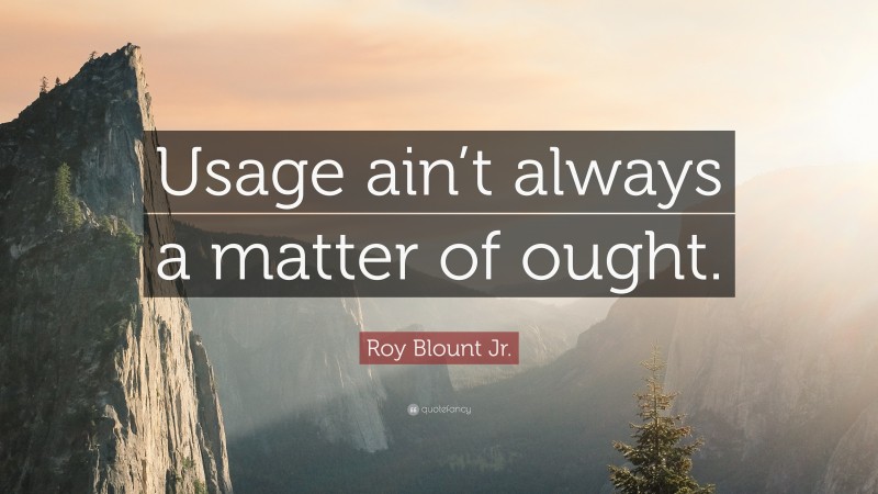 Roy Blount Jr. Quote: “Usage ain’t always a matter of ought.”