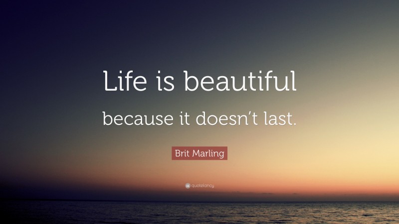 Brit Marling Quote: “Life is beautiful because it doesn’t last.”