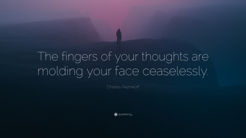 Charles Reznikoff Quote: “The fingers of your thoughts are molding your face ceaselessly.”