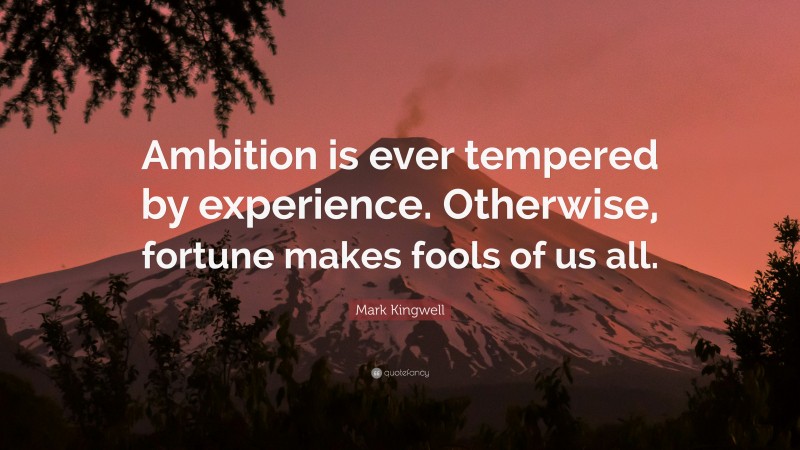 Mark Kingwell Quote: “Ambition is ever tempered by experience. Otherwise, fortune makes fools of us all.”