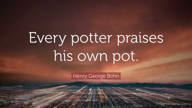 Henry George Bohn Quote: “Every potter praises his own pot.”