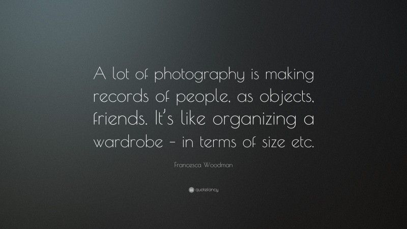 Francesca Woodman Quote: “A lot of photography is making records of people, as objects, friends. It’s like organizing a wardrobe – in terms of size etc.”