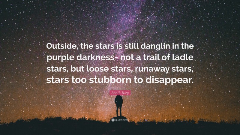 Ann E. Burg Quote: “Outside, the stars is still danglin in the purple darkness- not a trail of ladle stars, but loose stars, runaway stars, stars too stubborn to disappear.”
