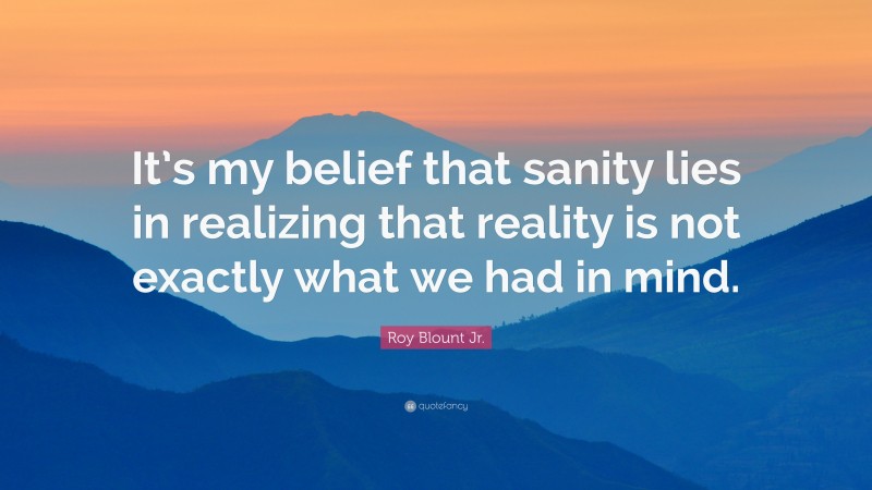 Roy Blount Jr. Quote: “It’s my belief that sanity lies in realizing that reality is not exactly what we had in mind.”