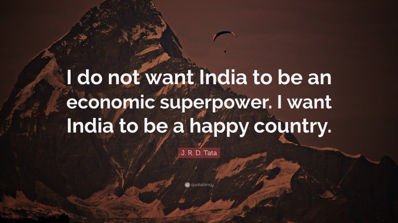 J. R. D. Tata Quote: “I do not want India to be an economic superpower. I want India to be a happy country.”