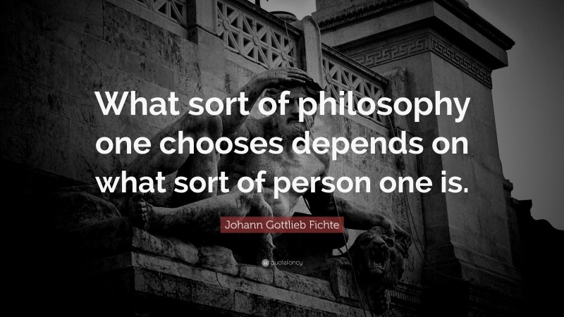 Johann Gottlieb Fichte Quote: “What sort of philosophy one chooses depends on what sort of person one is.”