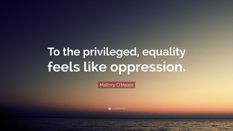 Mallory O'Meara Quote: “To the privileged, equality feels like oppression.”
