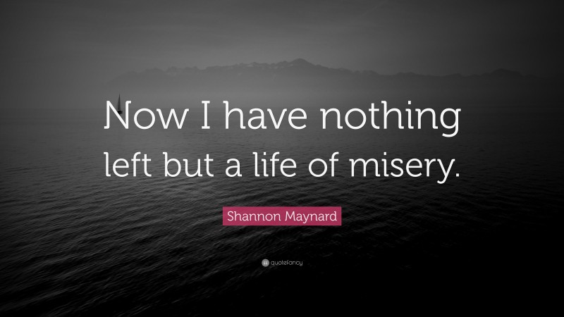 Shannon Maynard Quote: “Now I have nothing left but a life of misery.”