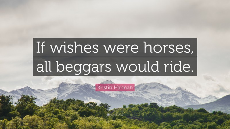 Kristin Hannah Quote: “If wishes were horses, all beggars would ride.”