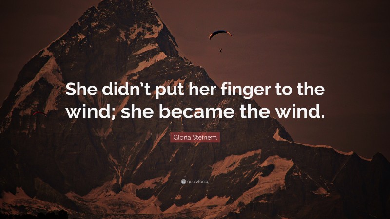 Gloria Steinem Quote: “She didn’t put her finger to the wind; she became the wind.”