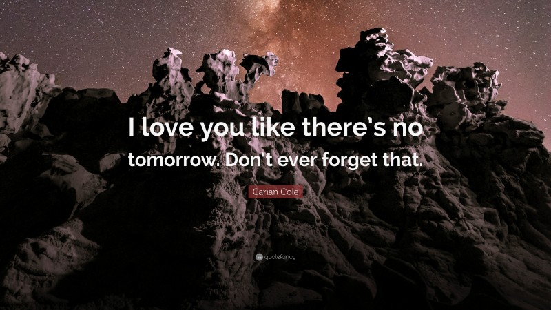 Carian Cole Quote: “I love you like there’s no tomorrow. Don’t ever forget that.”