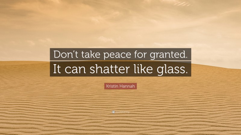 Kristin Hannah Quote: “Don’t take peace for granted. It can shatter like glass.”