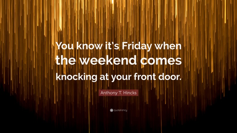 Anthony T. Hincks Quote: “You know it’s Friday when the weekend comes knocking at your front door.”