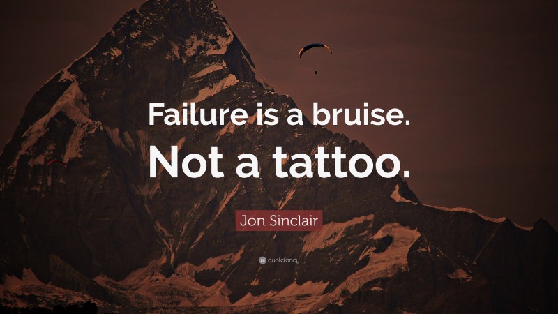 Jon Sinclair Quote: “Failure is a bruise. Not a tattoo.”