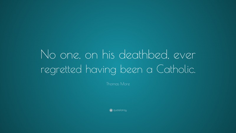 Thomas More Quote: “No one, on his deathbed, ever regretted having been a Catholic.”
