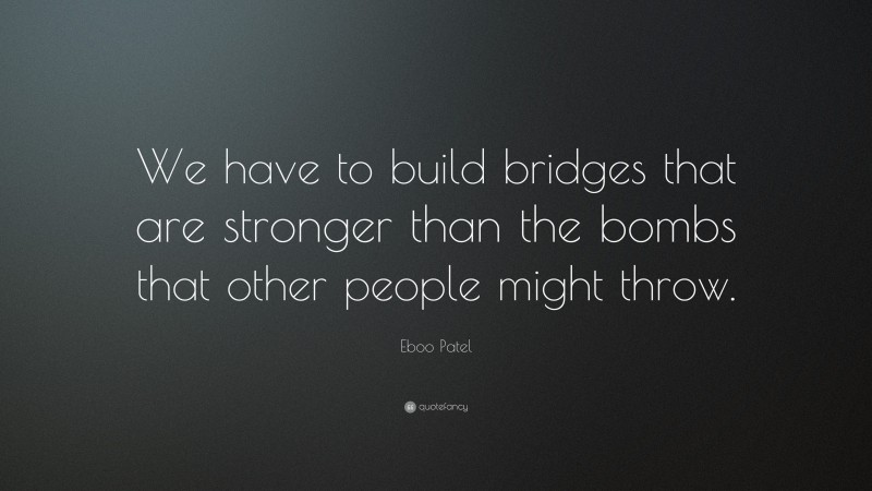 Eboo Patel Quote: “We have to build bridges that are stronger than the bombs that other people might throw.”