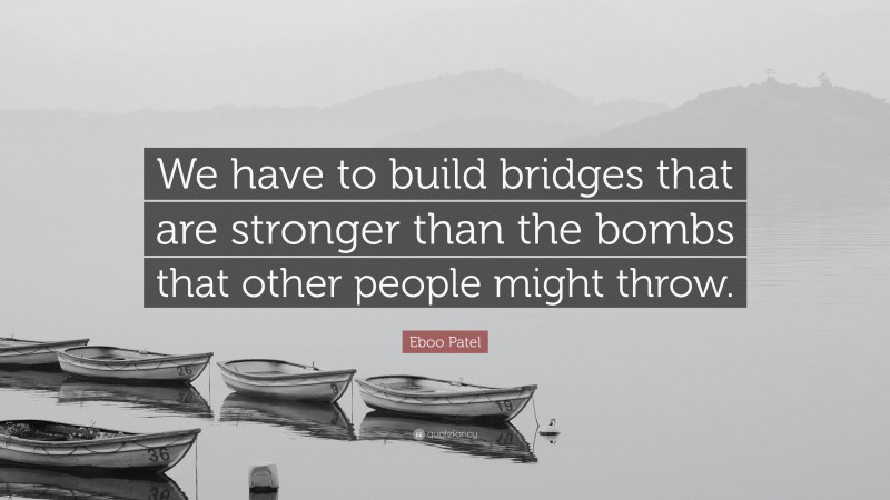 Eboo Patel Quote: “We have to build bridges that are stronger than the bombs that other people might throw.”