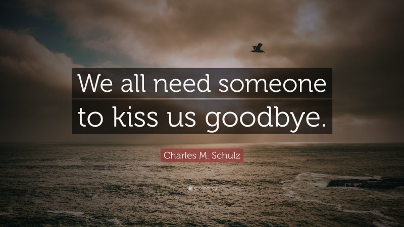 Charles M. Schulz Quote: “We all need someone to kiss us goodbye.”