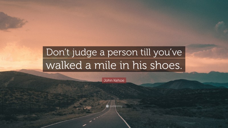 John Kehoe Quote: “Don’t judge a person till you’ve walked a mile in his shoes.”