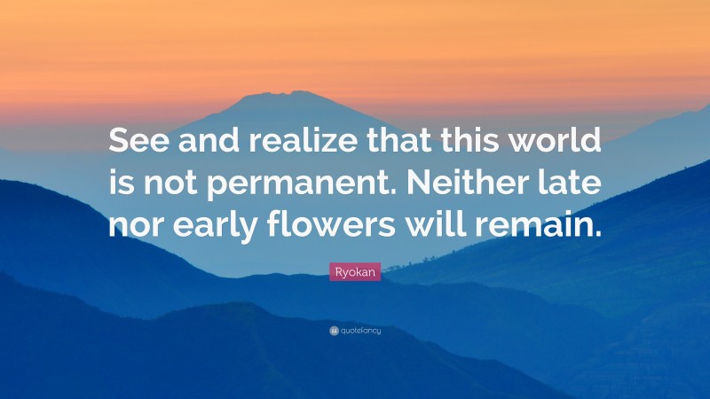 Ryokan Quote: “See and realize that this world is not permanent. Neither late nor early flowers will remain.”