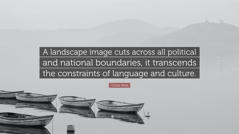 Charlie Waite Quote: “A landscape image cuts across all political and national boundaries, it transcends the constraints of language and culture.”