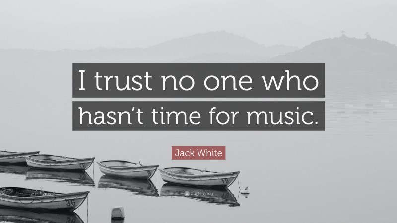 Jack White Quote: “I trust no one who hasn’t time for music.”