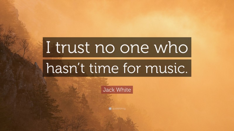 Jack White Quote: “I trust no one who hasn’t time for music.”
